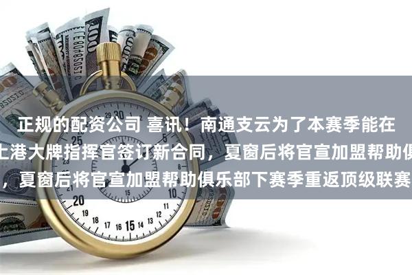 正规的配资公司 喜讯！南通支云为了本赛季能在中甲冲超已决定提前跟上港大牌指挥官签订新合同，夏窗后将官宣加盟帮助俱乐部下赛季重返顶级联赛