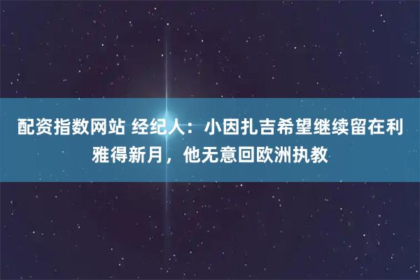 配资指数网站 经纪人：小因扎吉希望继续留在利雅得新月，他无意回欧洲执教