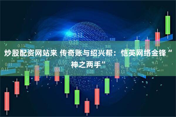 炒股配资网站来 传奇账与绍兴帮：恺英网络金锋“神之两手”