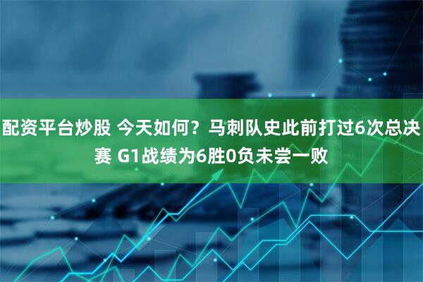 配资平台炒股 今天如何？马刺队史此前打过6次总决赛 G1战绩为6胜0负未尝一败