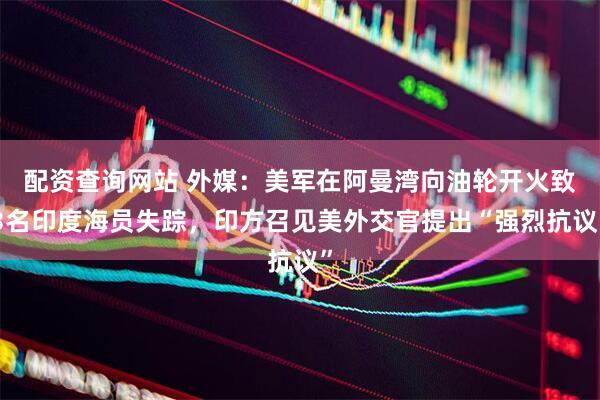 配资查询网站 外媒：美军在阿曼湾向油轮开火致3名印度海员失踪，印方召见美外交官提出“强烈抗议”