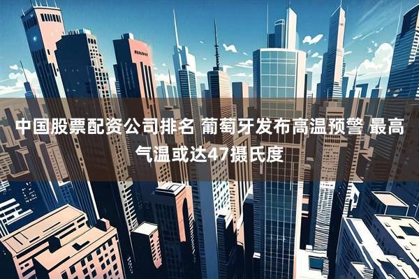 中国股票配资公司排名 葡萄牙发布高温预警 最高气温或达47摄氏度