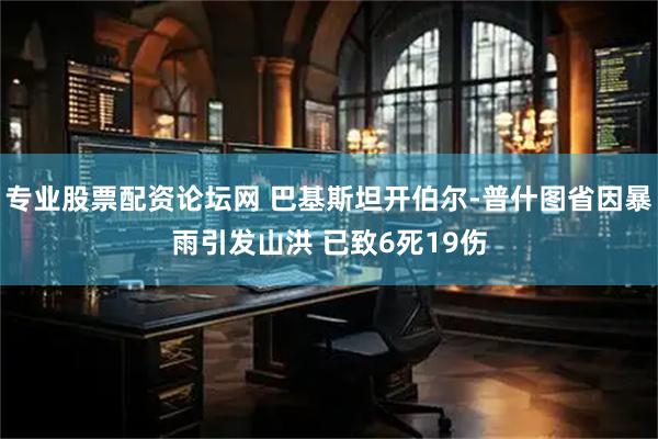 专业股票配资论坛网 巴基斯坦开伯尔-普什图省因暴雨引发山洪 已致6死19伤