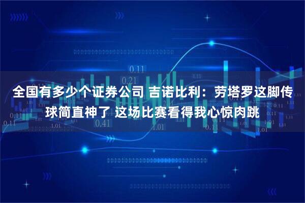 全国有多少个证券公司 吉诺比利：劳塔罗这脚传球简直神了 这场比赛看得我心惊肉跳