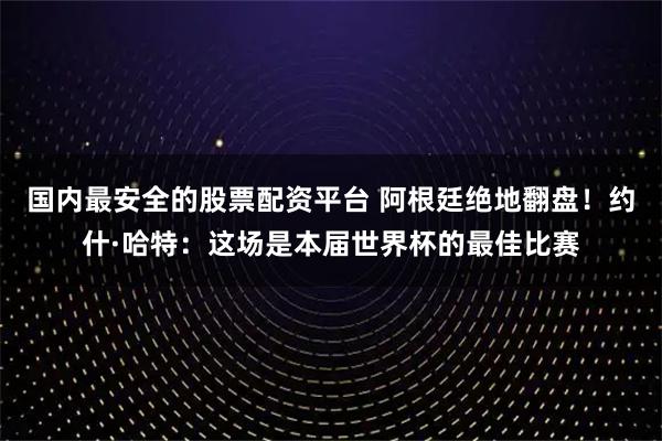 国内最安全的股票配资平台 阿根廷绝地翻盘！约什·哈特：这场是本届世界杯的最佳比赛