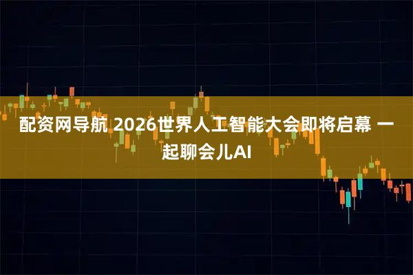 配资网导航 2026世界人工智能大会即将启幕 一起聊会儿AI