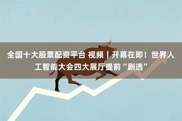 全国十大股票配资平台 视频｜开幕在即！世界人工智能大会四大展厅提前“剧透”