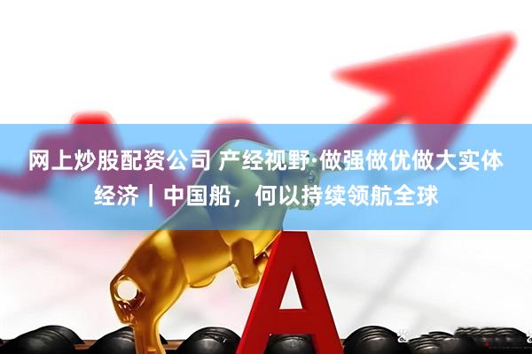 网上炒股配资公司 产经视野·做强做优做大实体经济｜中国船，何以持续领航全球
