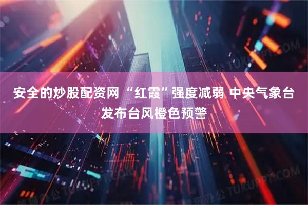 安全的炒股配资网 “红霞”强度减弱 中央气象台发布台风橙色预警