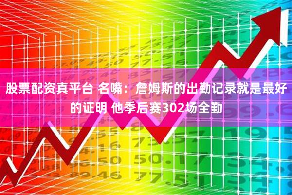 股票配资真平台 名嘴：詹姆斯的出勤记录就是最好的证明 他季后赛302场全勤