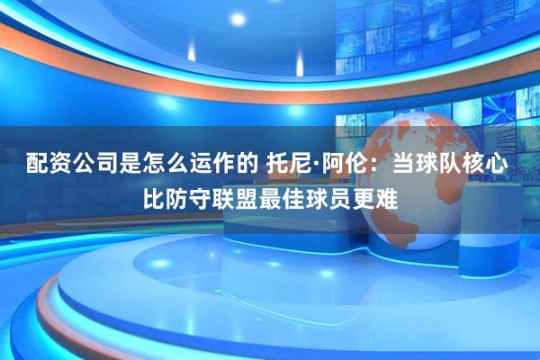 配资公司是怎么运作的 托尼·阿伦：当球队核心 比防守联盟最佳球员更难