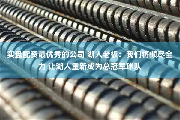 实盘配资最优秀的公司 湖人老板：我们将倾尽全力 让湖人重新成为总冠军球队